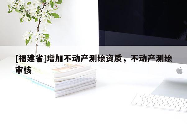 [福建省]增加不動產測繪資質，不動產測繪審核
