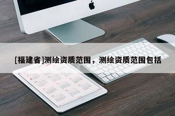 [福建省]測繪資質范圍，測繪資質范圍包括