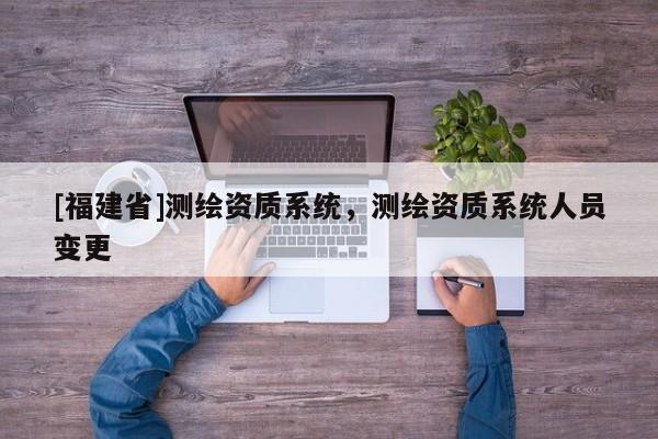 [福建省]測繪資質系統，測繪資質系統人員變更