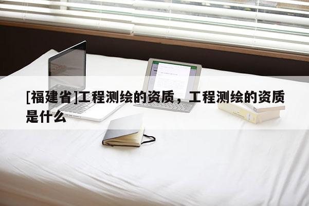 [福建省]工程測繪的資質，工程測繪的資質是什么