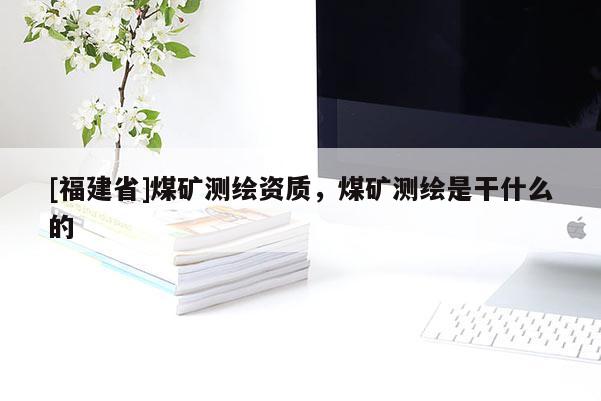 [福建省]煤礦測繪資質(zhì)，煤礦測繪是干什么的