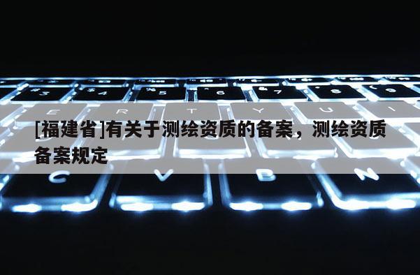 [福建省]有關于測繪資質的備案，測繪資質備案規定