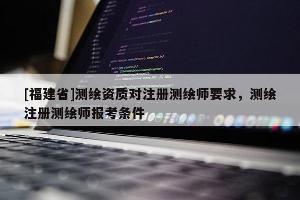 [福建省]測繪資質(zhì)對注冊測繪師要求，測繪注冊測繪師報考條件