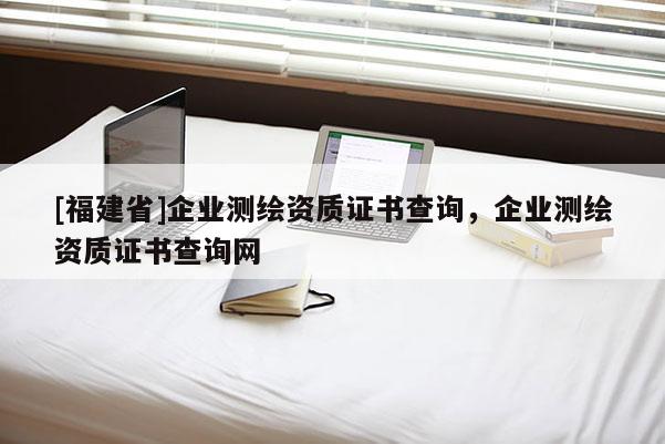[福建省]企業測繪資質證書查詢，企業測繪資質證書查詢網
