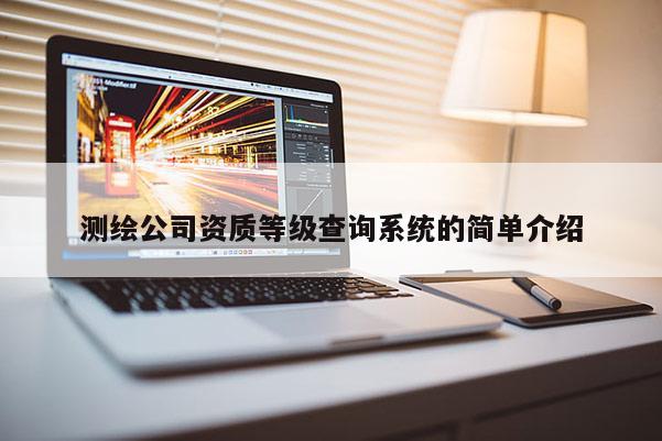 測繪公司資質等級查詢系統的簡單介紹