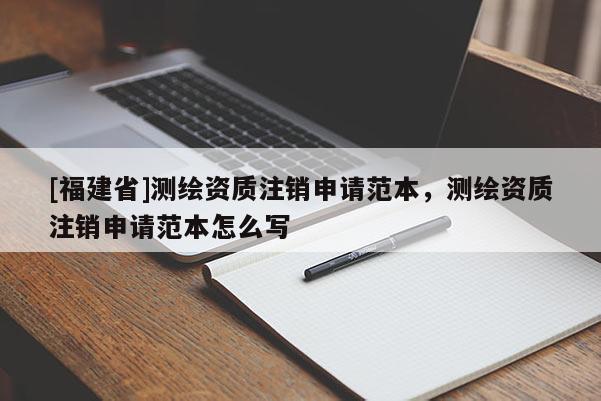 [福建省]測繪資質注銷申請范本，測繪資質注銷申請范本怎么寫