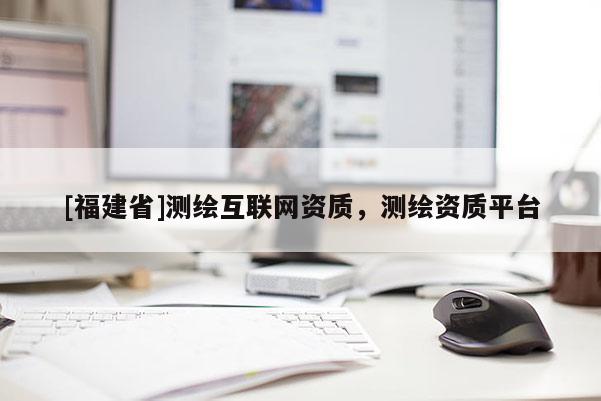 [福建省]測繪互聯(lián)網(wǎng)資質，測繪資質平臺