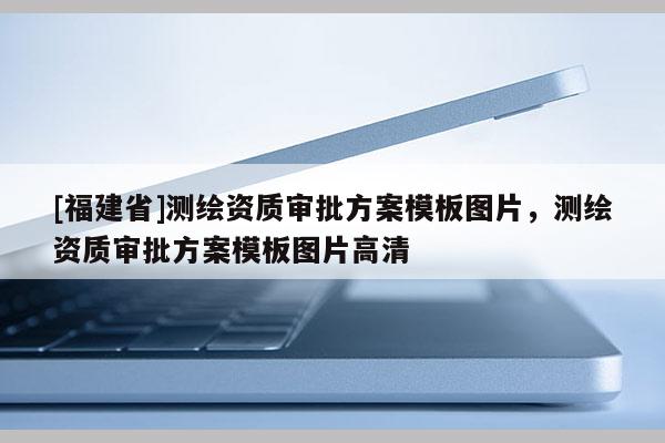 [福建省]測繪資質(zhì)審批方案模板圖片，測繪資質(zhì)審批方案模板圖片高清