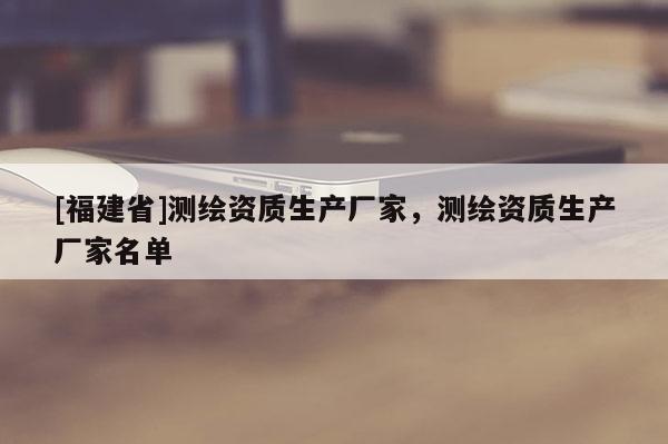 [福建省]測繪資質(zhì)生產(chǎn)廠家，測繪資質(zhì)生產(chǎn)廠家名單