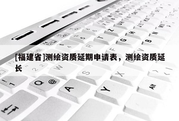 [福建省]測繪資質延期申請表，測繪資質延長