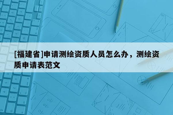 [福建省]申請測繪資質人員怎么辦，測繪資質申請表范文