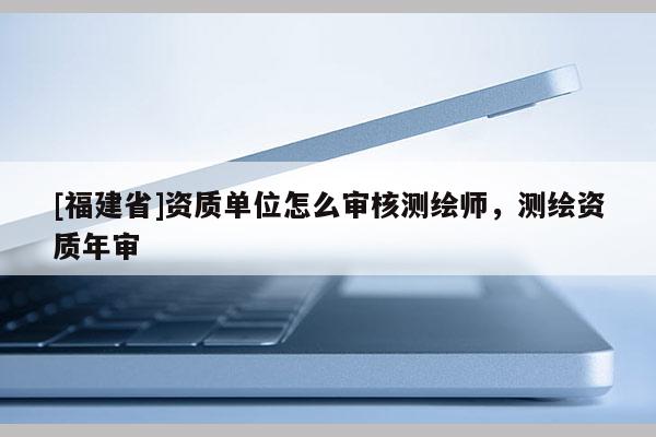 [福建省]資質單位怎么審核測繪師，測繪資質年審