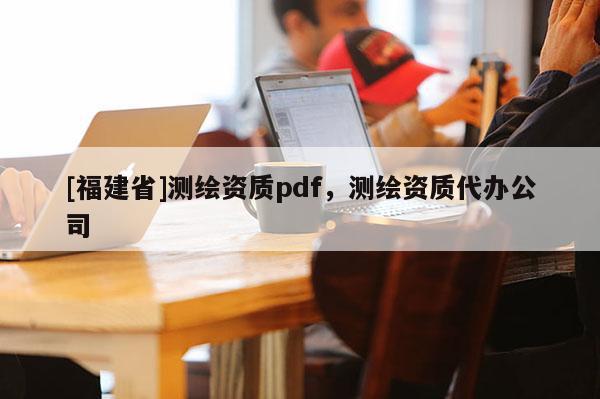 [福建省]測繪資質pdf，測繪資質代辦公司