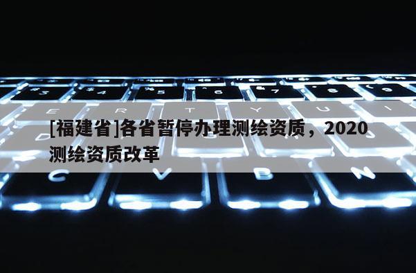[福建省]各省暫停辦理測繪資質，2020測繪資質改革