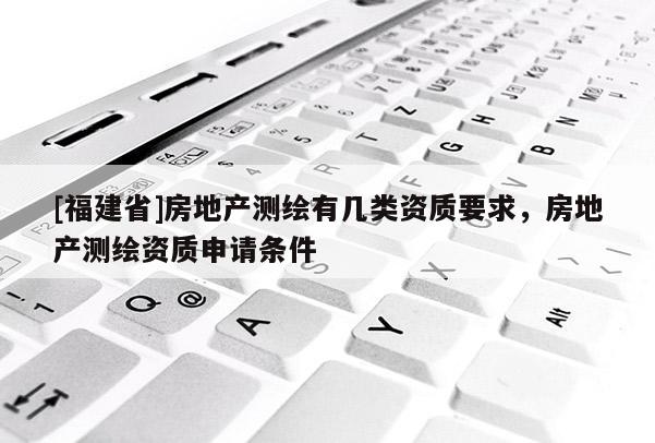 [福建省]房地產測繪有幾類資質要求，房地產測繪資質申請條件