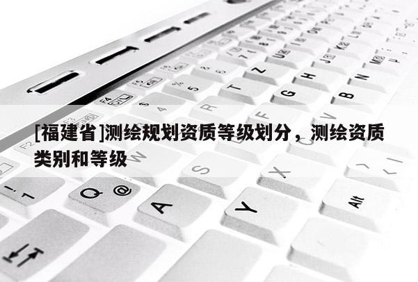 [福建省]測繪規劃資質等級劃分，測繪資質類別和等級