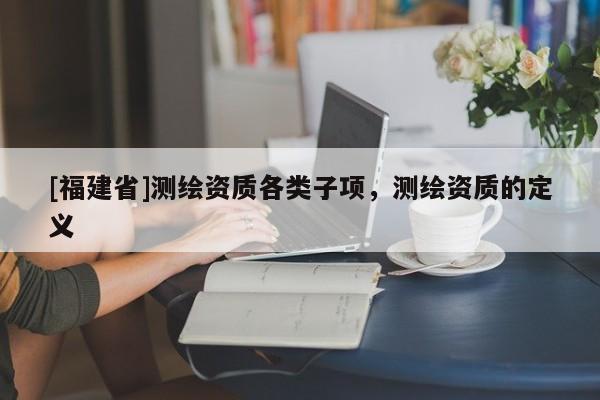 [福建省]測繪資質各類子項，測繪資質的定義