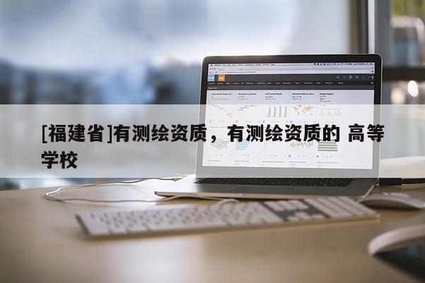 [福建省]有測繪資質，有測繪資質的 高等學校