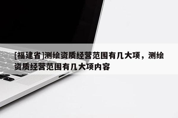 [福建省]測繪資質經營范圍有幾大項，測繪資質經營范圍有幾大項內容