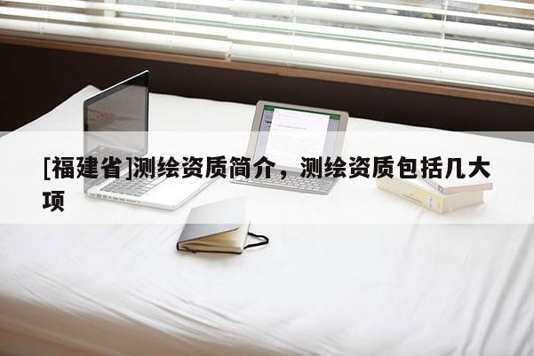 [福建省]測繪資質簡介，測繪資質包括幾大項