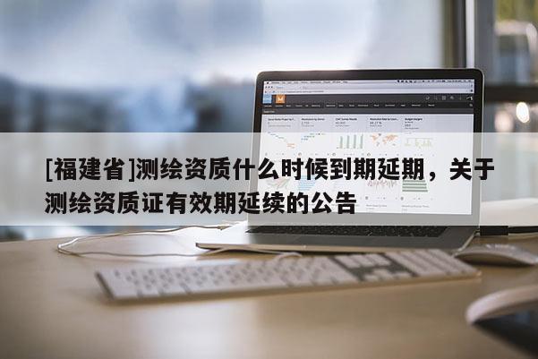 [福建省]測繪資質什么時候到期延期，關于測繪資質證有效期延續的公告