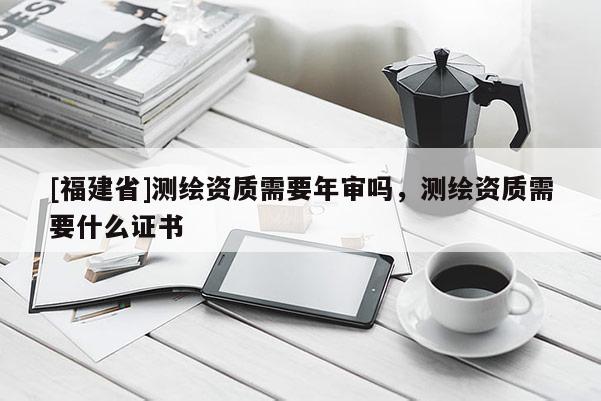 [福建省]測繪資質需要年審嗎，測繪資質需要什么證書