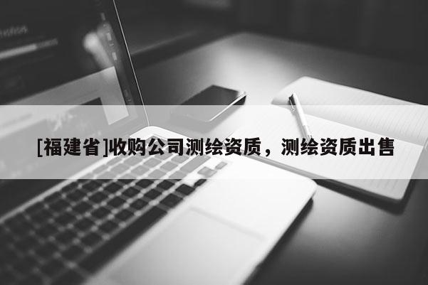 [福建省]收購公司測繪資質，測繪資質出售