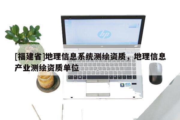 [福建省]地理信息系統測繪資質，地理信息產業測繪資質單位