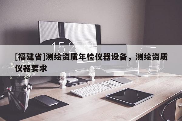 [福建省]測(cè)繪資質(zhì)年檢儀器設(shè)備，測(cè)繪資質(zhì)儀器要求