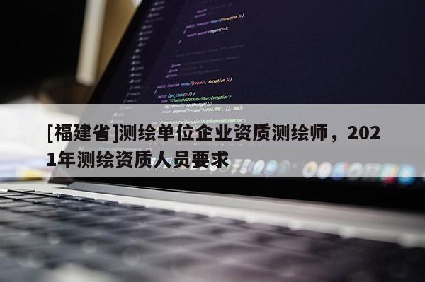 [福建省]測繪單位企業資質測繪師，2021年測繪資質人員要求