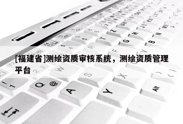 [福建省]測(cè)繪資質(zhì)審核系統(tǒng)，測(cè)繪資質(zhì)管理平臺(tái)