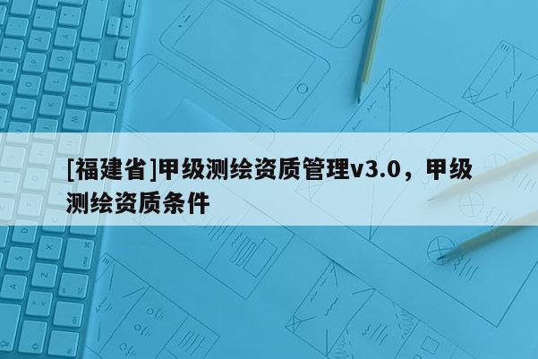 [福建省]甲級測繪資質管理v3.0，甲級測繪資質條件