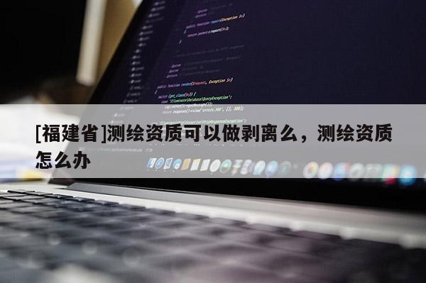 [福建省]測(cè)繪資質(zhì)可以做剝離么，測(cè)繪資質(zhì)怎么辦