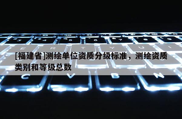 [福建省]測繪單位資質分級標準，測繪資質類別和等級總數