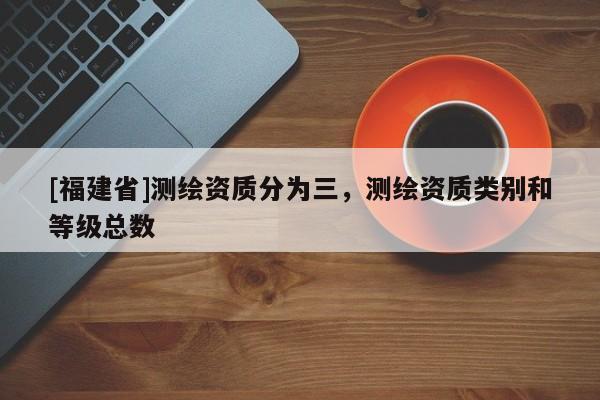 [福建省]測繪資質分為三，測繪資質類別和等級總數