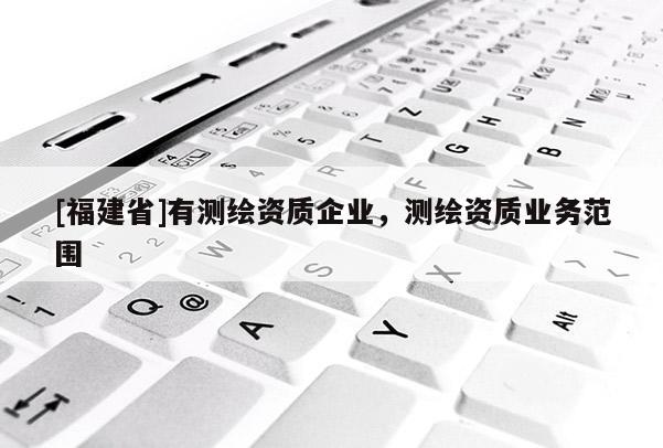 [福建省]有測繪資質企業，測繪資質業務范圍