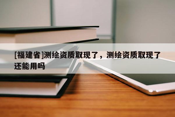 [福建省]測繪資質取現了，測繪資質取現了還能用嗎