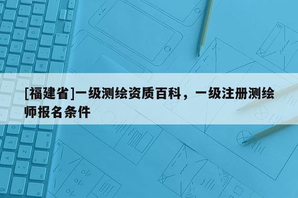 [福建省]一級測繪資質百科，一級注冊測繪師報名條件