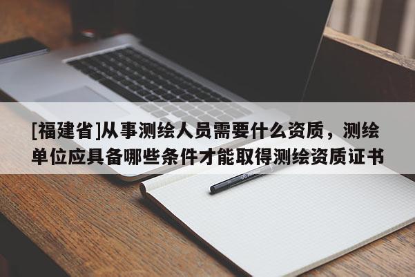 [福建省]從事測繪人員需要什么資質，測繪單位應具備哪些條件才能取得測繪資質證書