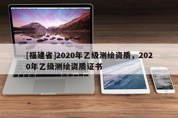 [福建省]2020年乙級測繪資質，2020年乙級測繪資質證書