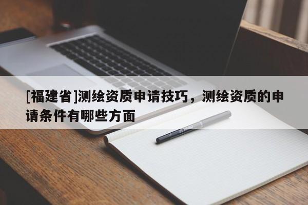 [福建省]測繪資質申請技巧，測繪資質的申請條件有哪些方面
