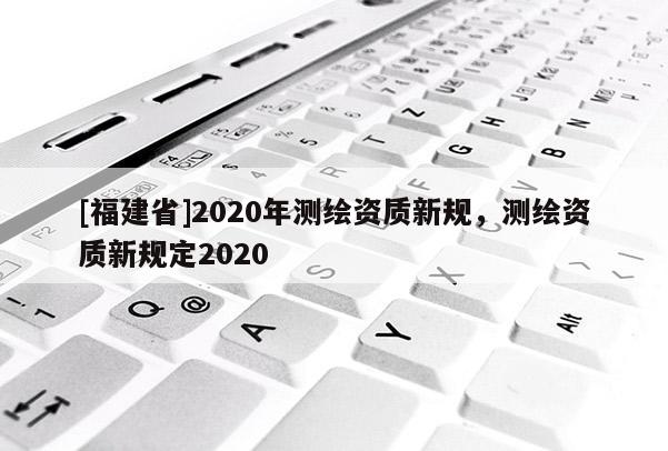 [福建省]2020年測繪資質新規，測繪資質新規定2020