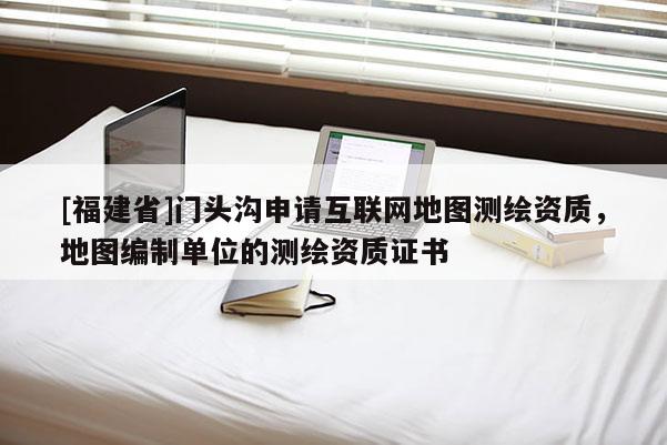 [福建省]門頭溝申請互聯網地圖測繪資質，地圖編制單位的測繪資質證書