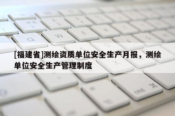 [福建省]測(cè)繪資質(zhì)單位安全生產(chǎn)月報(bào)，測(cè)繪單位安全生產(chǎn)管理制度