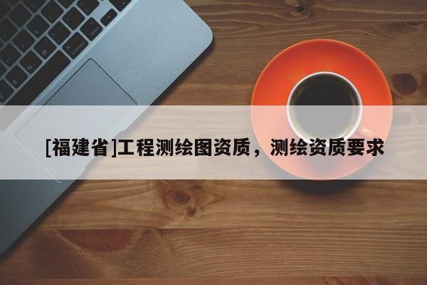 [福建省]工程測繪圖資質，測繪資質要求