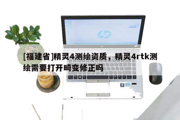 [福建省]精靈4測繪資質，精靈4rtk測繪需要打開畸變修正嗎