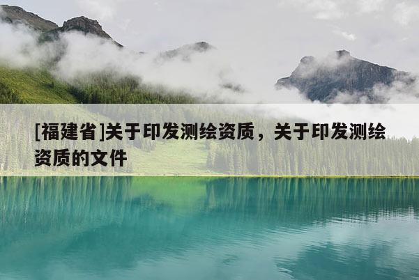 [福建省]關于印發測繪資質，關于印發測繪資質的文件