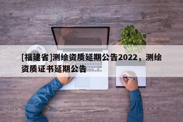 [福建省]測繪資質延期公告2022，測繪資質證書延期公告