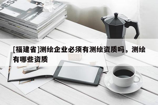 [福建省]測繪企業必須有測繪資質嗎，測繪有哪些資質