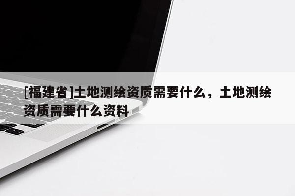 [福建省]土地測繪資質需要什么，土地測繪資質需要什么資料